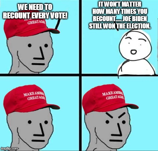 MAGA NPC (AN AN0NYM0US TEMPLATE) | IT WON'T MATTER HOW MANY TIMES YOU RECOUNT..... JOE BIDEN STILL WON THE ELECTION. WE NEED TO RECOUNT EVERY VOTE! | image tagged in maga npc an an0nym0us template | made w/ Imgflip meme maker