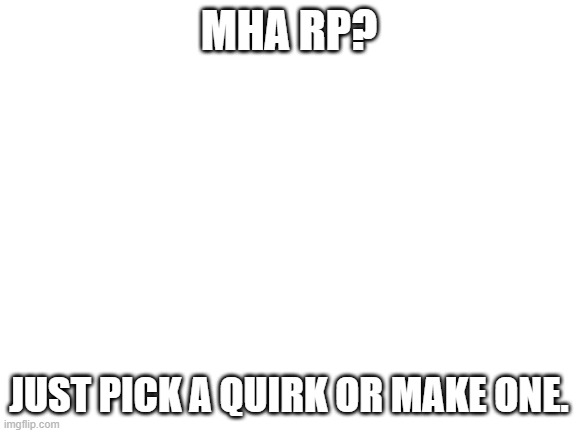 MHA rp? | MHA RP? JUST PICK A QUIRK OR MAKE ONE. | image tagged in blank white template | made w/ Imgflip meme maker