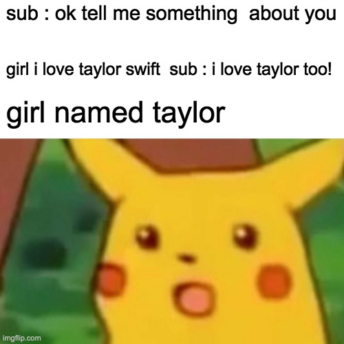 next you realize that taylor swift is a boy in the meme | sub : ok tell me something  about you; girl i love taylor swift  sub : i love taylor too! girl named taylor | image tagged in memes,surprised pikachu,taylor swift,suprised,wow akward | made w/ Imgflip meme maker