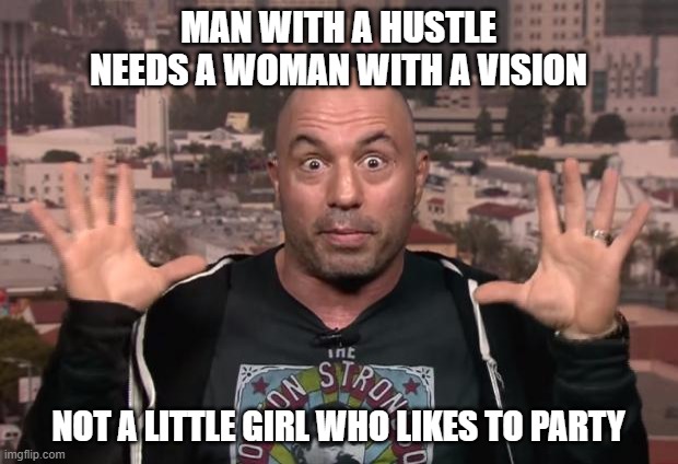 Man with a hustle | MAN WITH A HUSTLE NEEDS A WOMAN WITH A VISION; NOT A LITTLE GIRL WHO LIKES TO PARTY | image tagged in joe rogan | made w/ Imgflip meme maker