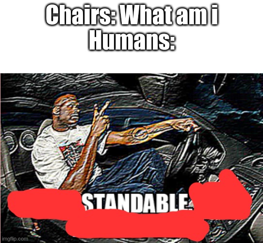 UNDERSTANDABLE, HAVE A GREAT DAY | Chairs: What am i
Humans: | image tagged in understandable have a great day | made w/ Imgflip meme maker