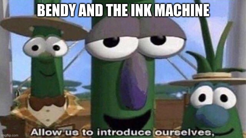 VeggieTales 'Allow us to introduce ourselfs' | BENDY AND THE INK MACHINE | image tagged in veggietales 'allow us to introduce ourselfs' | made w/ Imgflip meme maker