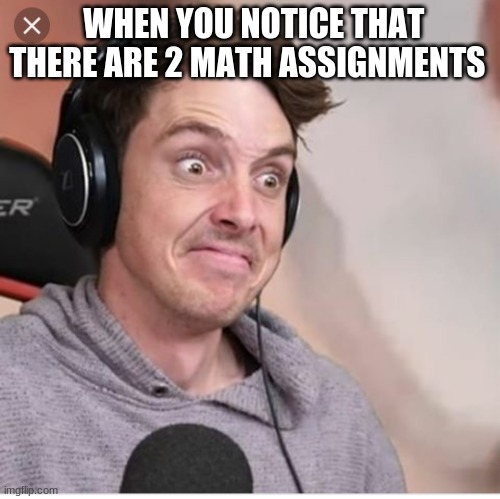 Lazerbeam | WHEN YOU NOTICE THAT THERE ARE 2 MATH ASSIGNMENTS | image tagged in lazerbeam | made w/ Imgflip meme maker