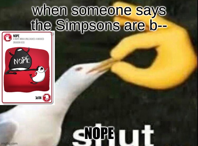 SHUT | when someone says the Simpsons are b--; NOPE | image tagged in shut | made w/ Imgflip meme maker