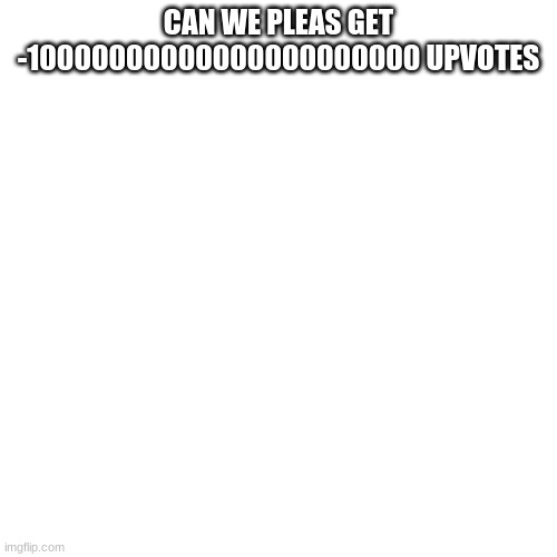 Blank Transparent Square Meme | CAN WE PLEAS GET -10000000000000000000000 UPVOTES | image tagged in memes,blank transparent square | made w/ Imgflip meme maker