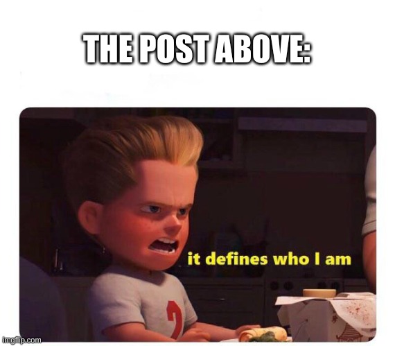 It defines who I am | THE POST ABOVE: | image tagged in it defines who i am | made w/ Imgflip meme maker
