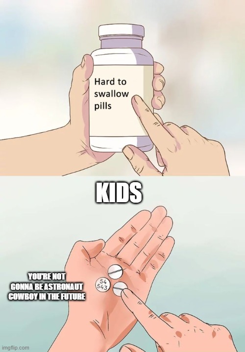 Hard To Swallow Pills | KIDS; YOU'RE NOT GONNA BE ASTRONAUT COWBOY IN THE FUTURE | image tagged in memes,hard to swallow pills | made w/ Imgflip meme maker