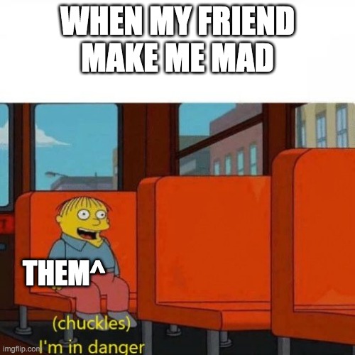 Chuckles, I’m in danger | WHEN MY FRIEND MAKE ME MAD; THEM^ | image tagged in chuckles i m in danger,fuuny,meeemmmeees,your in danger,jump through the window | made w/ Imgflip meme maker