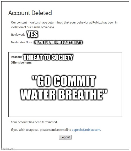 banned from ROBLOX | YES; PLEASE REFRAIN FROM DEADLY THREATS; THREAT TO SOCIETY; "GO COMMIT WATER BREATHE" | image tagged in banned from roblox | made w/ Imgflip meme maker