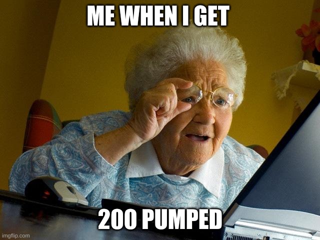 Grandma Finds The Internet | ME WHEN I GET; 200 PUMPED | image tagged in memes,grandma finds the internet | made w/ Imgflip meme maker