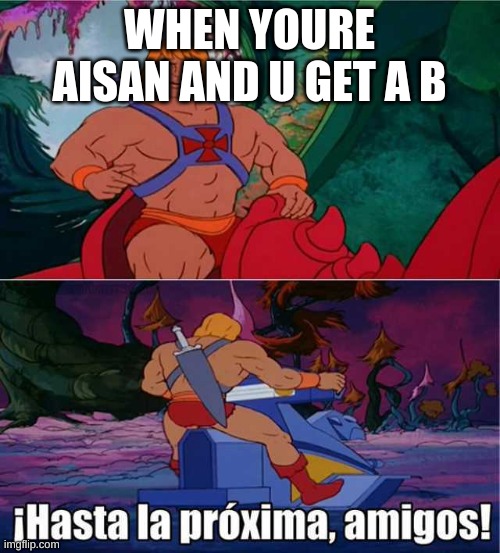 Hasta la Proxima amigos He-Man meme | WHEN YOURE AISAN AND U GET A B | image tagged in hasta la proxima amigos he-man meme | made w/ Imgflip meme maker