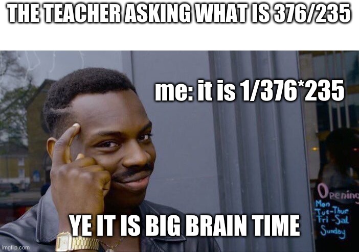 big brain time | THE TEACHER ASKING WHAT IS 376/235; me: it is 1/376*235; YE IT IS BIG BRAIN TIME | image tagged in memes,roll safe think about it | made w/ Imgflip meme maker