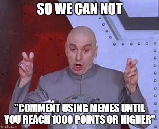*angery* | SO WE CAN NOT; "COMMENT USING MEMES UNTIL YOU REACH 1000 POINTS OR HIGHER" | image tagged in memes,dr evil laser | made w/ Imgflip meme maker