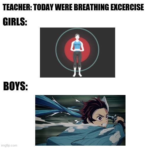 Fair version of Boys vs Girls | TEACHER: TODAY WERE BREATHING EXCERCISE; GIRLS:; BOYS: | image tagged in memes,blank transparent square,boys vs girls | made w/ Imgflip meme maker