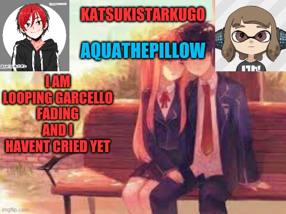 KatsukiStarkugoXAquathepillow | I AM LOOPING GARCELLO FADING AND I HAVENT CRIED YET | image tagged in katsukistarkugoxaquathepillow | made w/ Imgflip meme maker