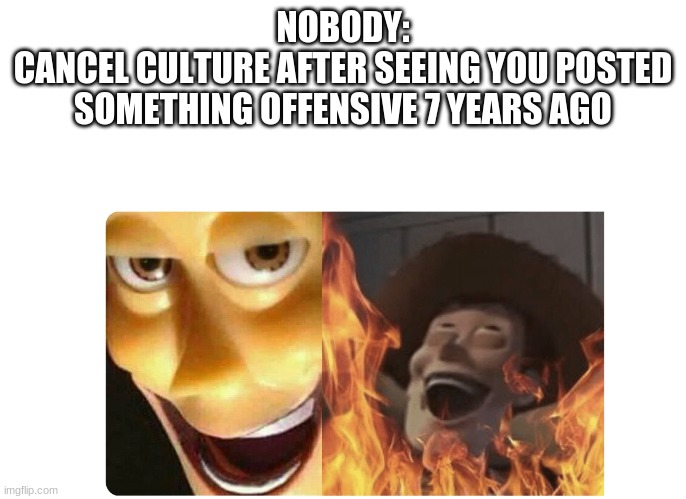 Satanic Woody |  NOBODY:
CANCEL CULTURE AFTER SEEING YOU POSTED SOMETHING OFFENSIVE 7 YEARS AGO | image tagged in satanic woody | made w/ Imgflip meme maker