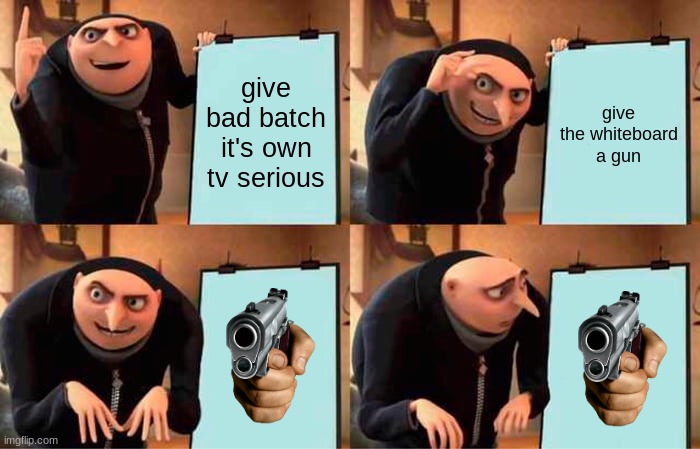 Gru's Plan | give bad batch it's own tv serious; give the whiteboard a gun | image tagged in memes,gru's plan | made w/ Imgflip meme maker