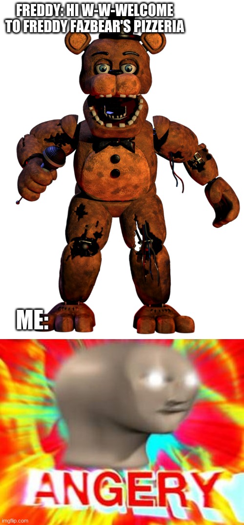 is there something wrong! | FREDDY: HI W-W-WELCOME TO FREDDY FAZBEAR'S PIZZERIA; ME: | image tagged in withered freddy fazbear,surreal angery | made w/ Imgflip meme maker