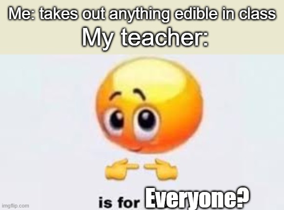 no lie | Me: takes out anything edible in class; My teacher:; Everyone? | image tagged in is for me,teachers | made w/ Imgflip meme maker