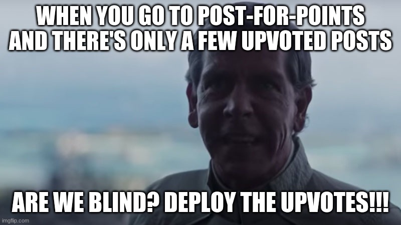 dew it. upvote them now, ALLLLL of them. | WHEN YOU GO TO POST-FOR-POINTS AND THERE'S ONLY A FEW UPVOTED POSTS; ARE WE BLIND? DEPLOY THE UPVOTES!!! | image tagged in are we blind deploy the,upvotes,upvote,imgflip points | made w/ Imgflip meme maker