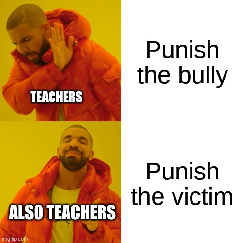 why | Punish the bully; TEACHERS; Punish the victim; ALSO TEACHERS | image tagged in memes,drake hotline bling,school,bully,teacher,funny | made w/ Imgflip meme maker