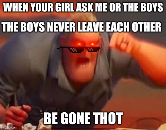 da boys | WHEN YOUR GIRL ASK ME OR THE BOYS; THE BOYS NEVER LEAVE EACH OTHER; BE GONE THOT | image tagged in mr incredible mad | made w/ Imgflip meme maker