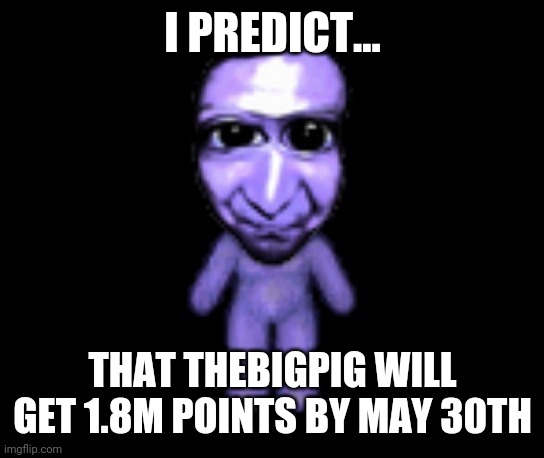 Ao Oni speaks | I PREDICT... THAT THEBIGPIG WILL GET 1.8M POINTS BY MAY 30TH | image tagged in ao oni | made w/ Imgflip meme maker