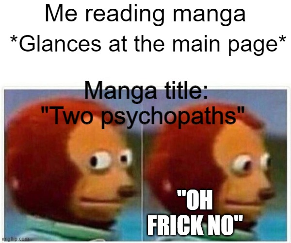 It was a chaotic story- | Me reading manga; *Glances at the main page*; Manga title: "Two psychopaths"; "OH FRICK NO" | image tagged in memes,manga,cringe,dies from cringe,why | made w/ Imgflip meme maker