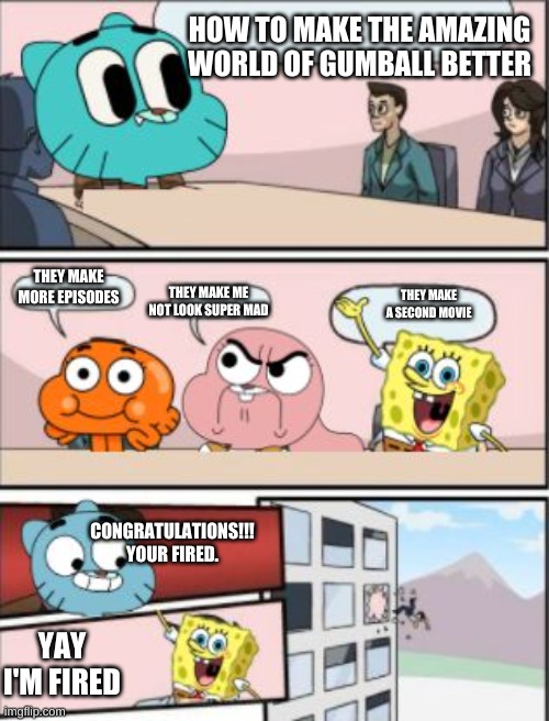 gumball meeting suggestion | HOW TO MAKE THE AMAZING WORLD OF GUMBALL BETTER; THEY MAKE MORE EPISODES; THEY MAKE ME NOT LOOK SUPER MAD; THEY MAKE A SECOND MOVIE; CONGRATULATIONS!!! YOUR FIRED. YAY I'M FIRED | image tagged in gumball meeting suggestion | made w/ Imgflip meme maker