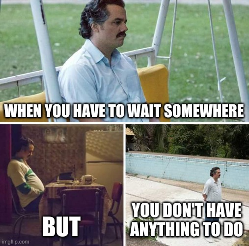 Waiting.... | WHEN YOU HAVE TO WAIT SOMEWHERE; BUT; YOU DON'T HAVE ANYTHING TO DO | image tagged in memes,sad pablo escobar | made w/ Imgflip meme maker