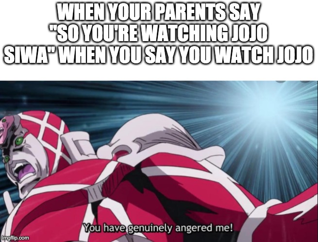 You have genuinely angered me! | WHEN YOUR PARENTS SAY "SO YOU'RE WATCHING JOJO SIWA" WHEN YOU SAY YOU WATCH JOJO | image tagged in you have genuinely angered me | made w/ Imgflip meme maker
