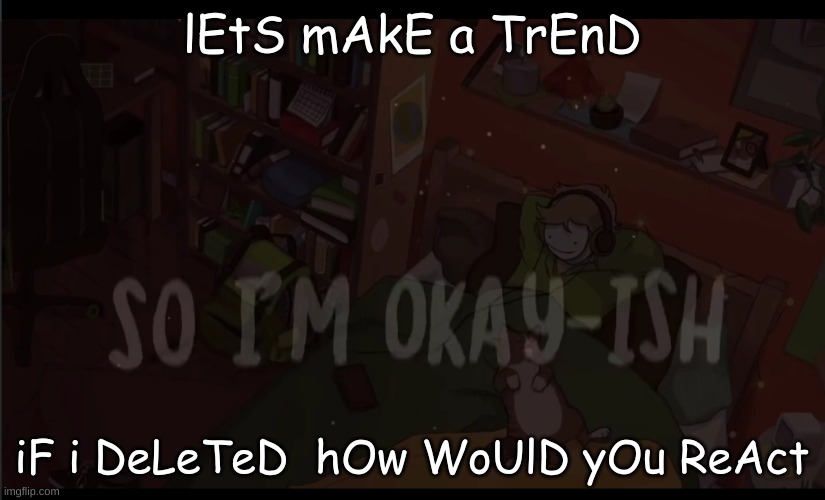 bOrEd | lEtS mAkE a TrEnD; iF i DeLeTeD  hOw WoUlD yOu ReAct | made w/ Imgflip meme maker