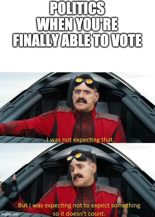 Eggman: "I was not expecting that" | POLITICS WHEN YOU'RE FINALLY ABLE TO VOTE | image tagged in eggman i was not expecting that | made w/ Imgflip meme maker