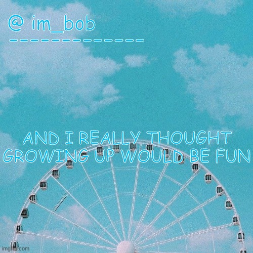 . | AND I REALLY THOUGHT GROWING UP WOULD BE FUN | made w/ Imgflip meme maker