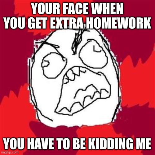 Rage Face |  YOUR FACE WHEN YOU GET EXTRA HOMEWORK; YOU HAVE TO BE KIDDING ME | image tagged in rage face | made w/ Imgflip meme maker