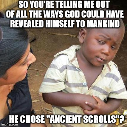 Third World Skeptical Kid Meme | SO YOU'RE TELLING ME OUT OF ALL THE WAYS GOD COULD HAVE REVEALED HIMSELF TO MANKIND HE CHOSE "ANCIENT SCROLLS"? | image tagged in memes,third world skeptical kid | made w/ Imgflip meme maker