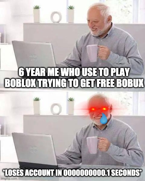 how to lose your account in boblox | 6 YEAR ME WHO USE TO PLAY BOBLOX TRYING TO GET FREE BOBUX; *LOSES ACCOUNT IN 0000000000.1 SECONDS* | image tagged in memes,hide the pain harold | made w/ Imgflip meme maker