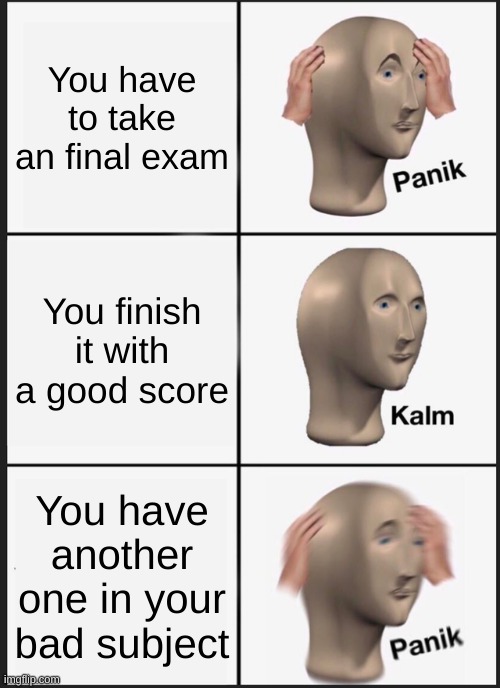 Panik Kalm Panik | You have to take an final exam; You finish it with a good score; You have another one in your bad subject | image tagged in memes,panik kalm panik | made w/ Imgflip meme maker