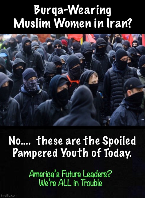 It’s Never White Supremacists - They’re Leftists | Burqa-Wearing Muslim Women in Iran? No....  these are the Spoiled 
Pampered Youth of Today. America’s Future Leaders?
We’re ALL in Trouble | image tagged in punk ass bitches,criminal thugs,chaos,mayhem,nothing good,grow up and contribute something | made w/ Imgflip meme maker