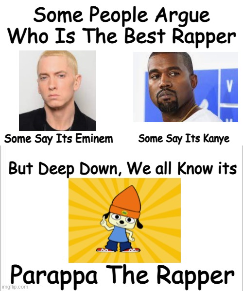 white background | Some People Argue Who Is The Best Rapper; Some Say Its Kanye; Some Say Its Eminem; But Deep Down, We all Know its; Parappa The Rapper | image tagged in white background | made w/ Imgflip meme maker