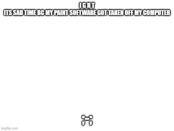 s a d t i m e | I G H T
ITS SAD TIME BC MY PAINT SOFTWARE GOT TAKEN OFF MY COMPUTER; ;-; | made w/ Imgflip meme maker