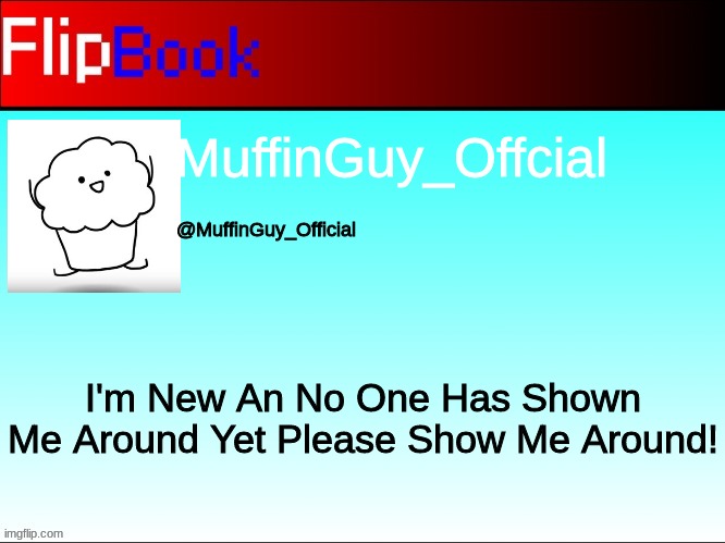 Please Show Me Around! | MuffinGuy_Offcial; @MuffinGuy_Official; I'm New An No One Has Shown Me Around Yet Please Show Me Around! | image tagged in flipbook profile | made w/ Imgflip meme maker