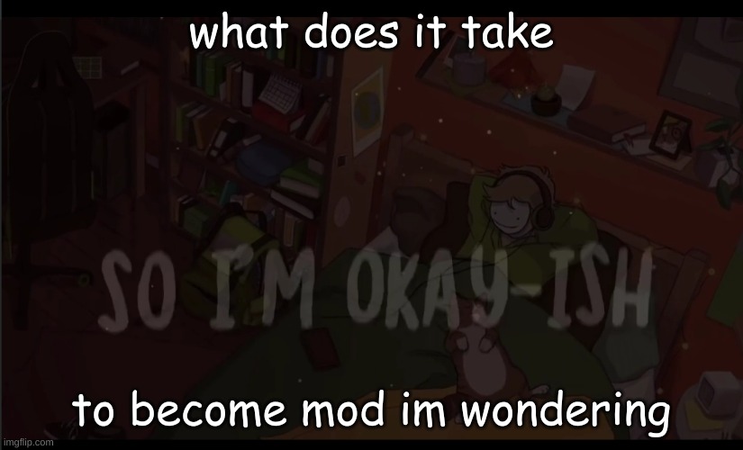 . | what does it take; to become mod im wondering | made w/ Imgflip meme maker