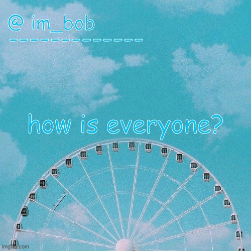 . | how is everyone? | made w/ Imgflip meme maker