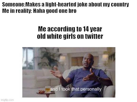 Imagine being protected by 14 y/o white girls | Someone:Makes a light-hearted joke about my country 
Me in reality: Haha good one bro; Me according to 14 year old white girls on twitter | image tagged in and i took that personally | made w/ Imgflip meme maker