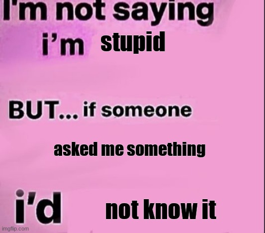 not saying im | stupid; asked me something; not know it | image tagged in not saying im | made w/ Imgflip meme maker