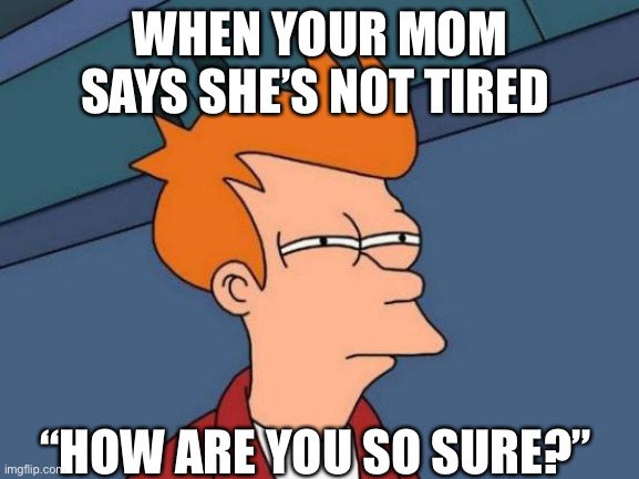 Futurama Fry | WHEN YOUR MOM SAYS SHE’S NOT TIRED; “HOW ARE YOU SO SURE?” | image tagged in memes,futurama fry | made w/ Imgflip meme maker