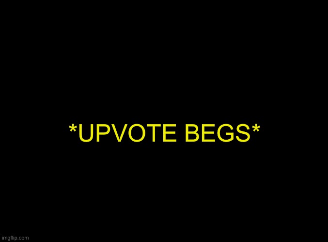 blank black | *UPVOTE BEGS* | image tagged in blank black | made w/ Imgflip meme maker