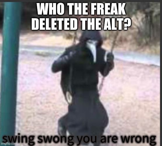 Scp 049 Swing swong you are wrong | WHO THE FREAK DELETED THE ALT? | image tagged in scp 049 swing swong you are wrong | made w/ Imgflip meme maker