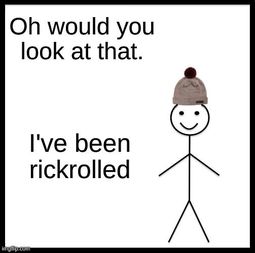 Be Like Bill Meme | Oh would you look at that. I've been rickrolled | image tagged in memes,be like bill | made w/ Imgflip meme maker